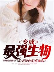 變異成最強生物的老婆你們喜歡麼 變異成最強生物的老婆你們喜歡麼