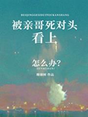 被親哥死對頭看上怎麼辦 被親哥死對頭看上怎麼辦