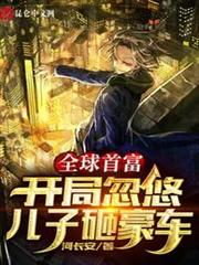 全球首富:開局忽悠兒子砸豪車 全球首富:開局忽悠兒子砸豪車