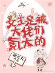 女主是被大佬們氪大的 女主是被大佬們氪大的