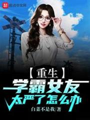重生:學霸女友太嚴了怎麼辦 重生:學霸女友太嚴了怎麼辦