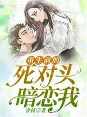 重生前的死對頭暗戀我 重生前的死對頭暗戀我