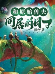 和原始獸夫同居的日子 和原始獸夫同居的日子