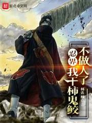 忍界:我干柿鬼鮫不做人了! 忍界:我干柿鬼鮫不做人了!