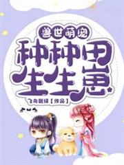獸世萌寵種種田生生崽 獸世萌寵種種田生生崽