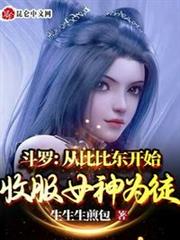 斗羅:從比比東開始收服女神為徒 斗羅:從比比東開始收服女神為徒