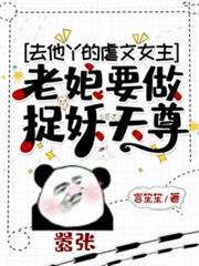 去他丫的虐文女主老娘要做捉妖天尊 去他丫的虐文女主老娘要做捉妖天尊