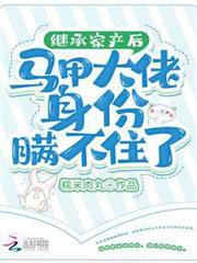 繼承家產後馬甲大佬身份瞞不住了 繼承家產後馬甲大佬身份瞞不住了