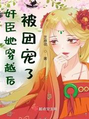 奸臣她穿越後被團寵了 奸臣她穿越後被團寵了