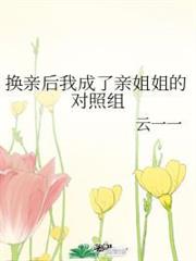 換親後我成了親姐姐的對照組 換親後我成了親姐姐的對照組