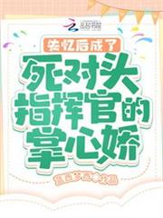 失憶後成了死對頭指揮官的掌心嬌 失憶後成了死對頭指揮官的掌心嬌