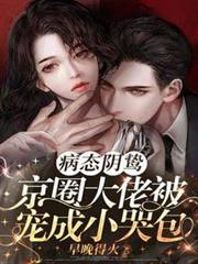 病態陰鷙!京圈大佬被寵成小哭包 病態陰鷙!京圈大佬被寵成小哭包