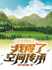 老婆離婚後我得了空間傳承 老婆離婚後我得了空間傳承