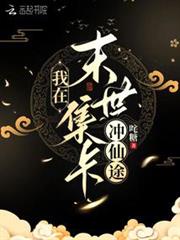 我在末世集卡沖仙途 我在末世集卡沖仙途