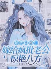 年代閃婚!嫁給瘋批老公驚艷八方 年代閃婚!嫁給瘋批老公驚艷八方