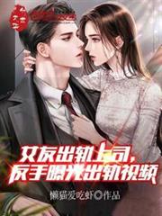 女友出軌上司,反手曝光出軌視頻 女友出軌上司,反手曝光出軌視頻
