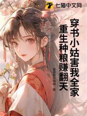 穿書小姑害我全家,重生種糧賺翻天 穿書小姑害我全家,重生種糧賺翻天