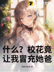 什麼?校花竟讓我冒充她爸 什麼?校花竟讓我冒充她爸