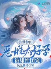 獸世種田:惡雌太好孕被雄性團寵 獸世種田:惡雌太好孕被雄性團寵