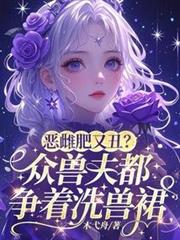 惡雌肥又丑?眾獸夫都爭著洗獸裙 惡雌肥又丑?眾獸夫都爭著洗獸裙