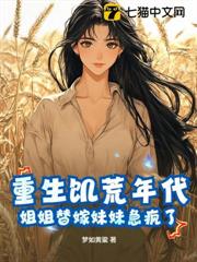 重生饑荒年代,姐姐替嫁妹妹急瘋了 重生饑荒年代,姐姐替嫁妹妹急瘋了