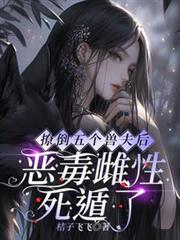 撩倒五個獸夫後,惡毒雌性死遁了 撩倒五個獸夫後,惡毒雌性死遁了
