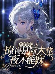 惡雌腰軟,撩得星際大佬夜不能寐 惡雌腰軟,撩得星際大佬夜不能寐