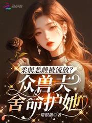 柔弱惡雌被流放?眾獸夫捨命護她 柔弱惡雌被流放?眾獸夫捨命護她
