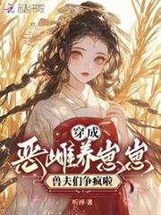 穿成惡雌養崽崽,獸夫們爭瘋啦 穿成惡雌養崽崽,獸夫們爭瘋啦
