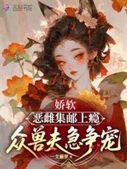 嬌軟惡雌集郵上癮，眾獸夫急爭寵