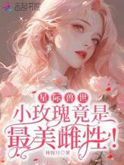 星際獸世:小玫瑰竟是最美雌性! 星際獸世:小玫瑰竟是最美雌性!