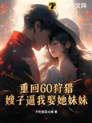 重回60狩獵,嫂子逼我娶她妹妹 重回60狩獵,嫂子逼我娶她妹妹