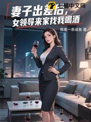妻子出差後,女領導來家找我喝酒 妻子出差後,女領導來家找我喝酒