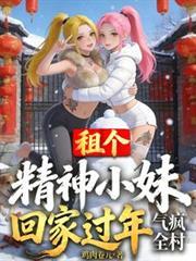 租個精神小妹回家過年,氣瘋全村 租個精神小妹回家過年,氣瘋全村